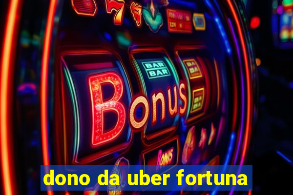 dono da uber fortuna